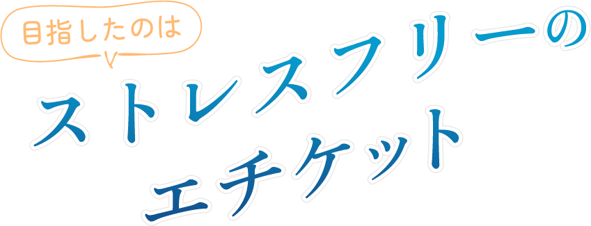 目指したのはストレスフリーのエチケット